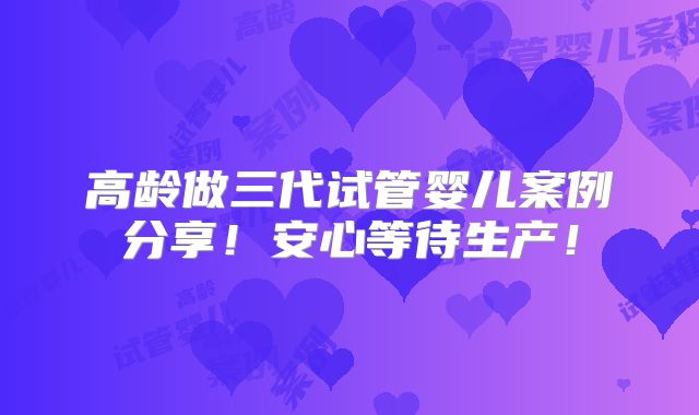 高龄做三代试管婴儿案例分享！安心等待生产！