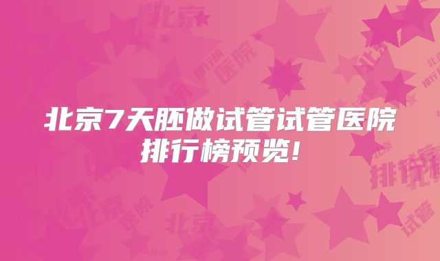 北京7天胚做试管试管医院排行榜预览!