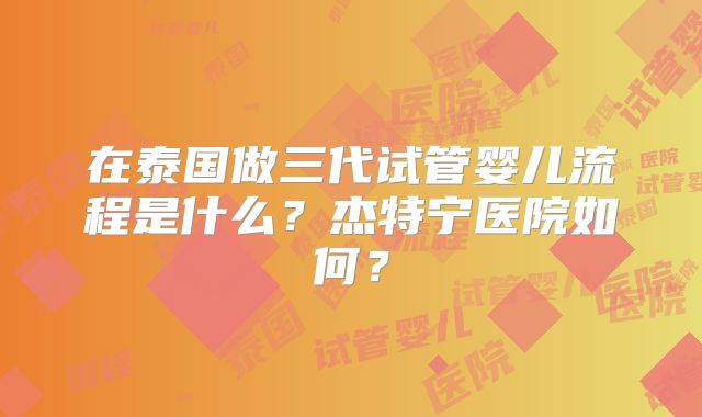 在泰国做三代试管婴儿流程是什么？杰特宁医院如何？