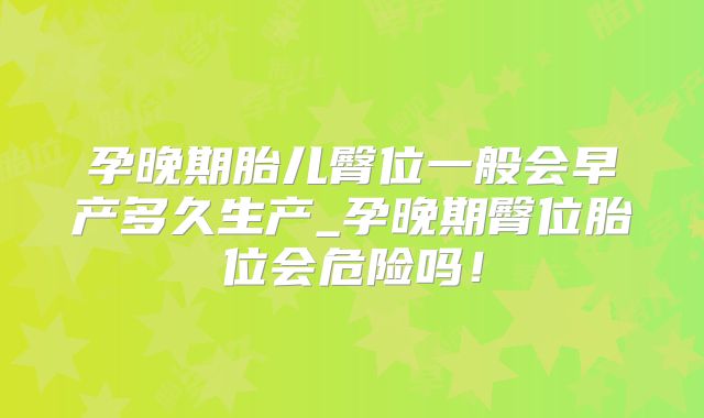 孕晚期胎儿臀位一般会早产多久生产_孕晚期臀位胎位会危险吗!