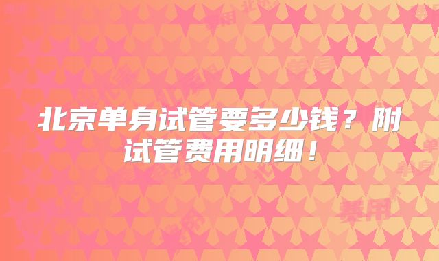 北京单身试管要多少钱？附试管费用明细！