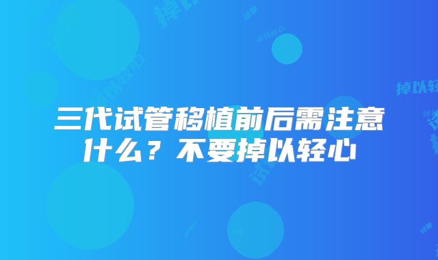 三代试管移植前后需注意什么？不要掉以轻心