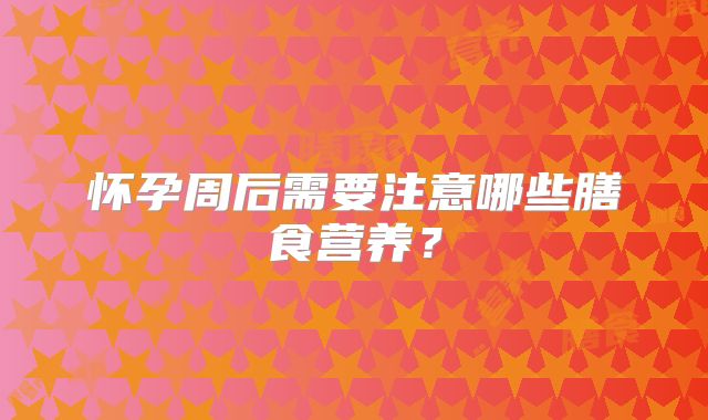 怀孕周后需要注意哪些膳食营养？