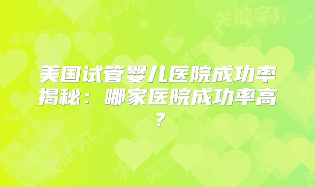 美国试管婴儿医院成功率揭秘:哪家医院成功率高?