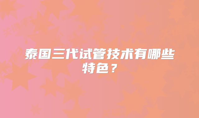泰国三代试管技术有哪些特色？