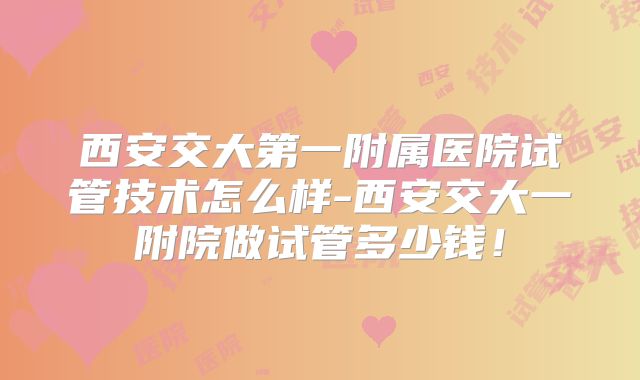 西安交大第一附属医院试管技术怎么样-西安交大一附院做试管多少钱！