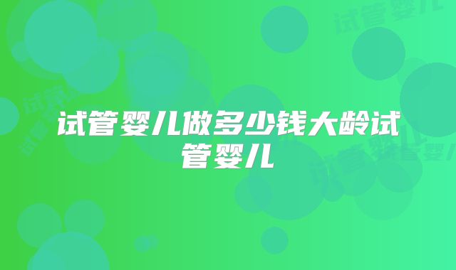 试管婴儿做多少钱大龄试管婴儿