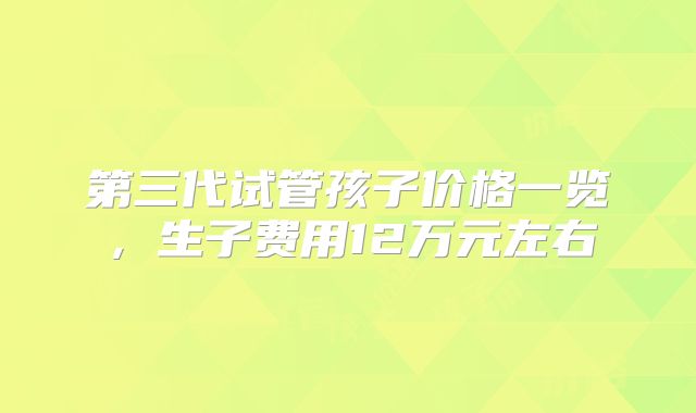 第三代试管孩子价格一览，生子费用12万元左右