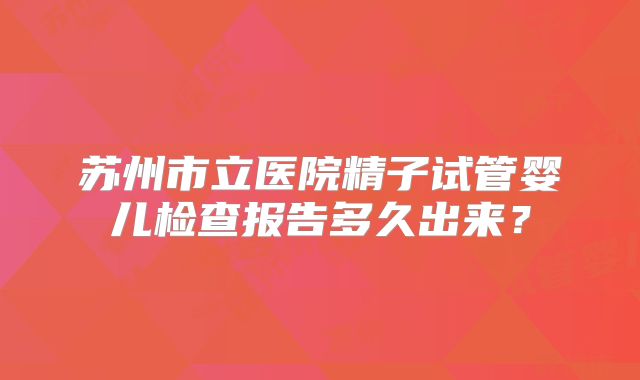 苏州市立医院精子试管婴儿检查报告多久出来？