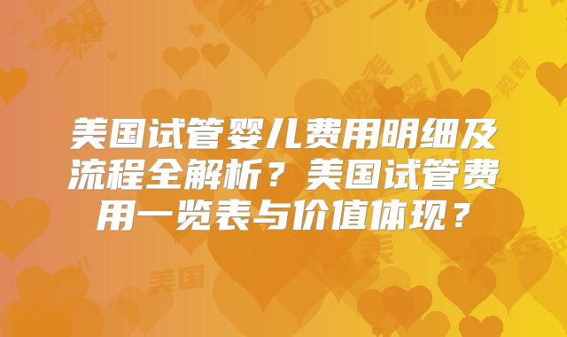 美国试管婴儿费用明细及流程全解析？美国试管费用一览表与价值体现？