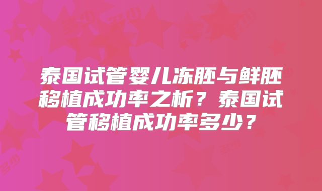 泰国试管婴儿冻胚与鲜胚移植成功率之析?泰国试管移植成功率多少?