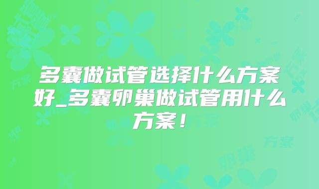多囊做试管选择什么方案好_多囊卵巢做试管用什么方案!