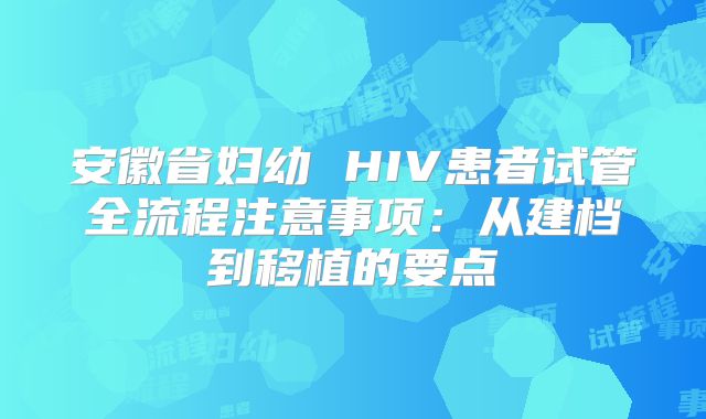 安徽省妇幼 HIV患者试管全流程注意事项：从建档到移植的要点