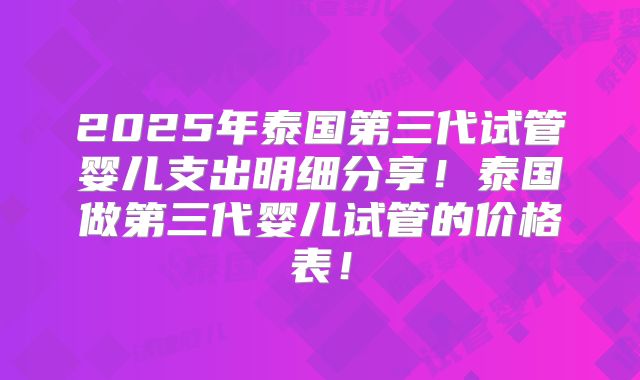 2025年泰国第三代试管婴儿支出明细分享！泰国做第三代婴儿试管的价格表！