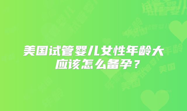 美国试管婴儿女性年龄大 应该怎么备孕？