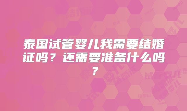 泰国试管婴儿我需要结婚证吗？还需要准备什么吗？