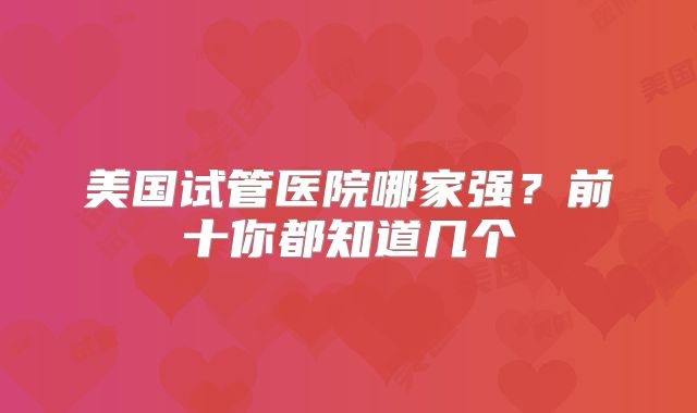 美国试管医院哪家强?前十你都知道几个