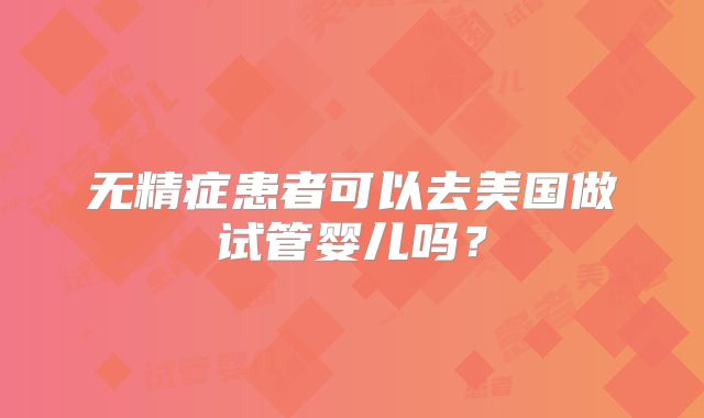 无精症患者可以去美国做试管婴儿吗？