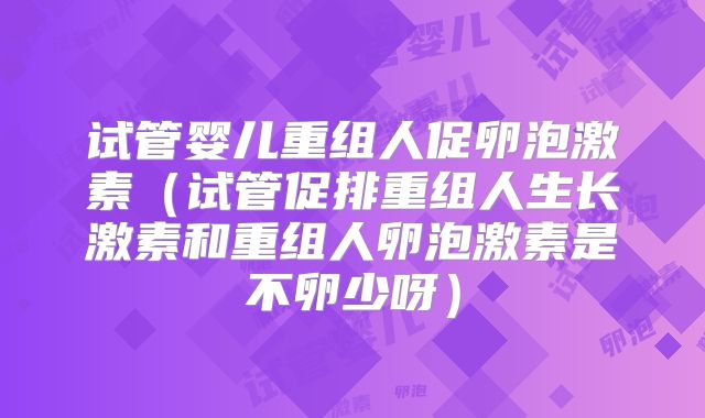 试管婴儿重组人促卵泡激素（试管促排重组人生长激素和重组人卵泡激素是不卵少呀）