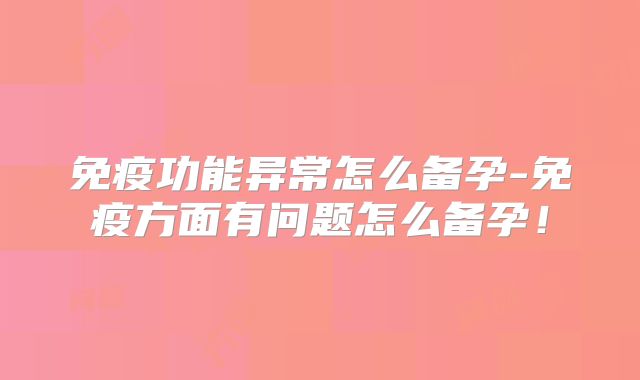 免疫功能异常怎么备孕-免疫方面有问题怎么备孕！