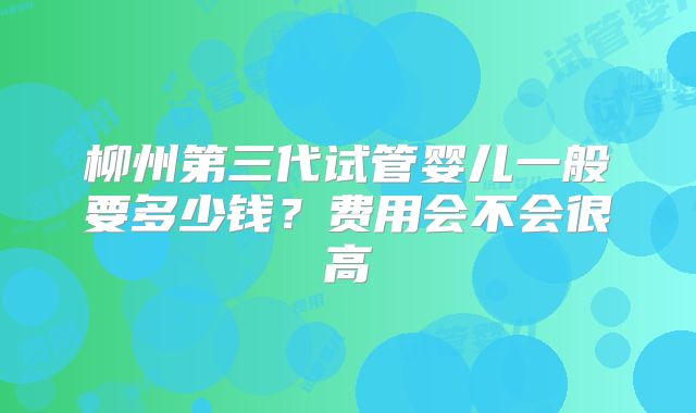 柳州第三代试管婴儿一般要多少钱？费用会不会很高