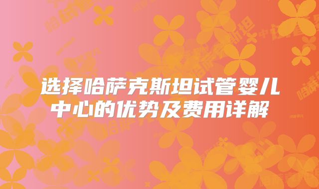 选择哈萨克斯坦试管婴儿中心的优势及费用详解