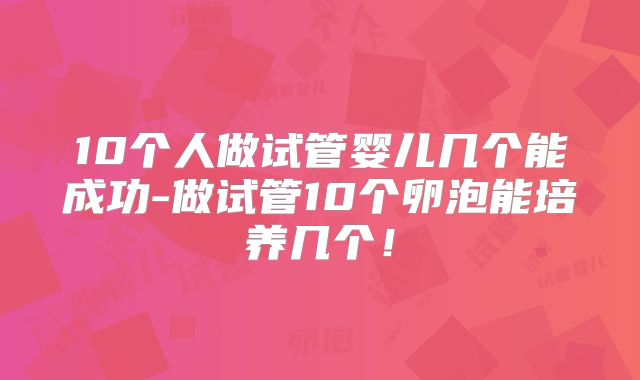 10个人做试管婴儿几个能成功-做试管10个卵泡能培养几个！