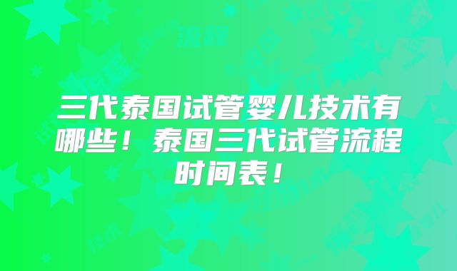 三代泰国试管婴儿技术有哪些！泰国三代试管流程时间表！