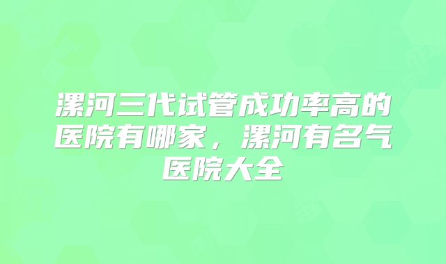 漯河三代试管成功率高的医院有哪家，漯河有名气医院大全