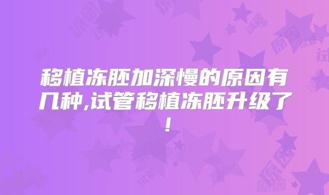 移植冻胚加深慢的原因有几种,试管移植冻胚升级了！