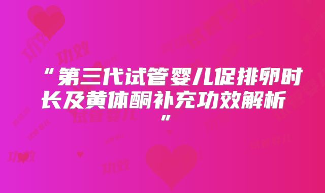 “第三代试管婴儿促排卵时长及黄体酮补充功效解析”