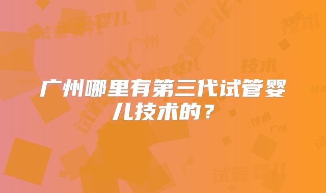 广州哪里有第三代试管婴儿技术的？