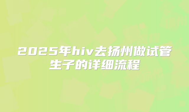 2025年hiv去扬州做试管生子的详细流程