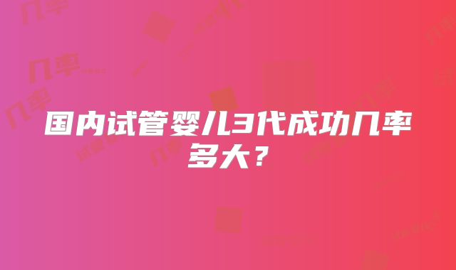 国内试管婴儿3代成功几率多大？
