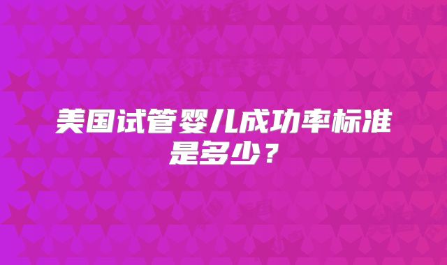 美国试管婴儿成功率标准是多少？