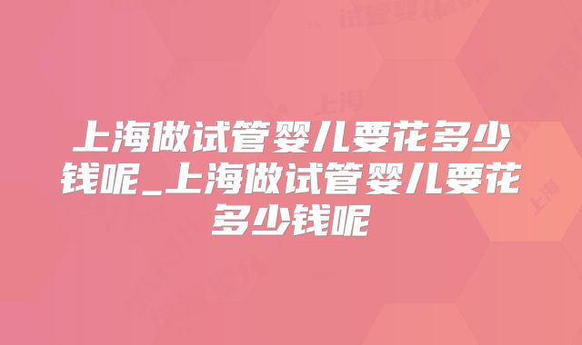 上海做试管婴儿要花多少钱呢_上海做试管婴儿要花多少钱呢