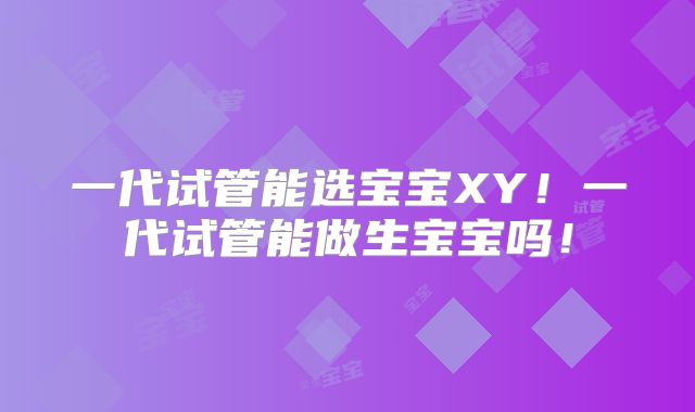 一代试管能选宝宝XY！一代试管能做生宝宝吗！