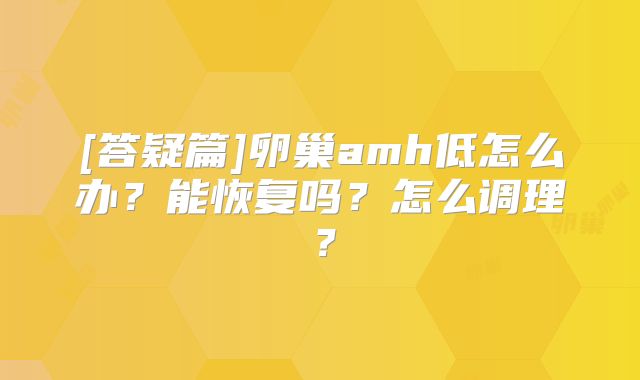 [答疑篇]卵巢amh低怎么办？能恢复吗？怎么调理？