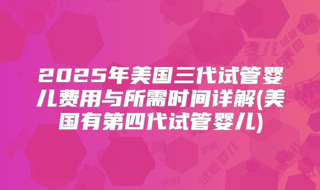 2025年美国三代试管婴儿费用与所需时间详解(美国有第四代试管婴儿)