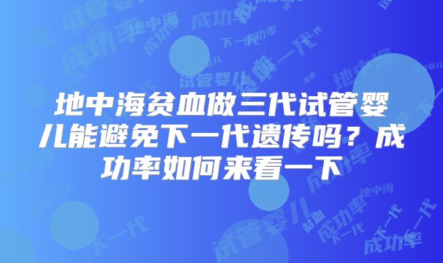 地中海贫血做三代试管婴儿能避免下一代遗传吗？成功率如何来看一下