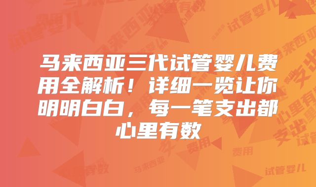 马来西亚三代试管婴儿费用全解析！详细一览让你明明白白，每一笔支出都心里有数
