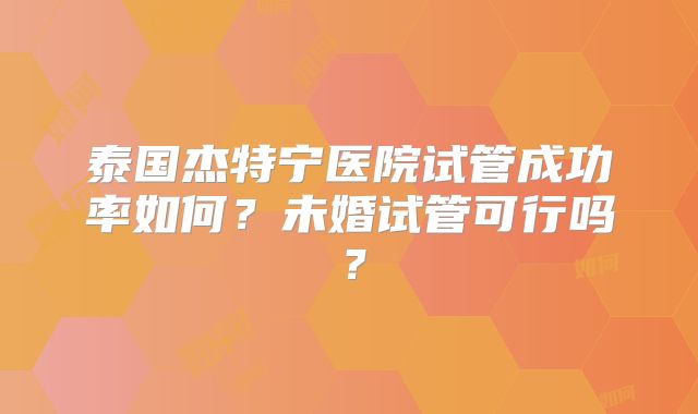 泰国杰特宁医院试管成功率如何？未婚试管可行吗？