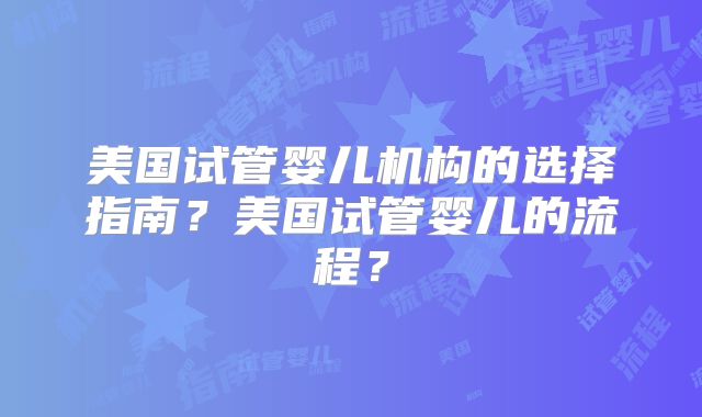 美国试管婴儿机构的选择指南？美国试管婴儿的流程？
