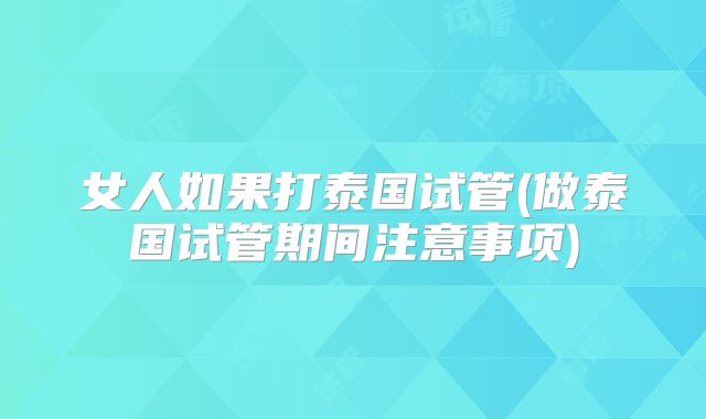 女人如果打泰国试管(做泰国试管期间注意事项)