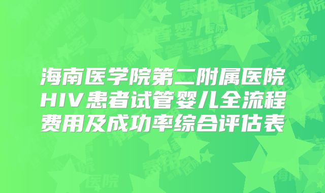 海南医学院第二附属医院HIV患者试管婴儿全流程费用及成功率综合评估表
