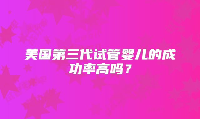 美国第三代试管婴儿的成功率高吗？