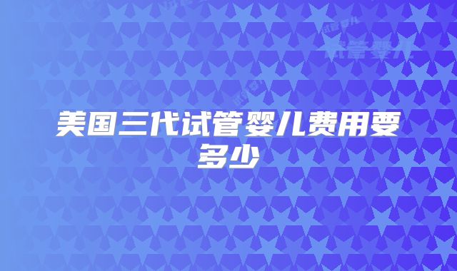 美国三代试管婴儿费用要多少