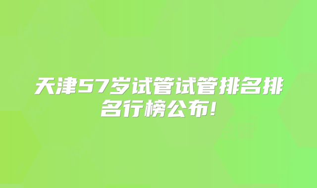 天津57岁试管试管排名排名行榜公布!