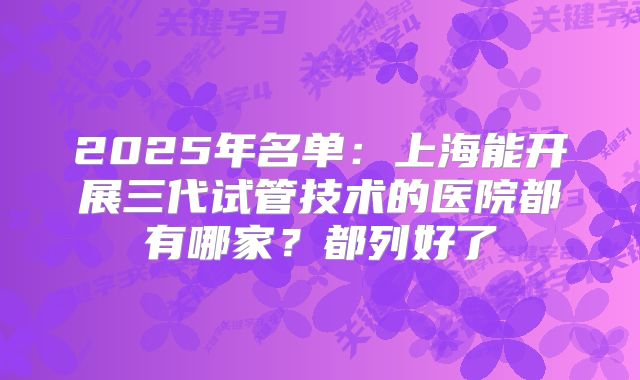2025年名单：上海能开展三代试管技术的医院都有哪家？都列好了