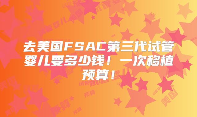 去美国FSAC第三代试管婴儿要多少钱!一次移植预算!